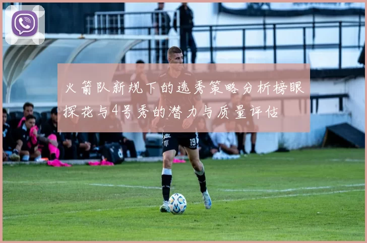 火箭队新规下的选秀策略分析榜眼探花与4号秀的潜力与质量评估