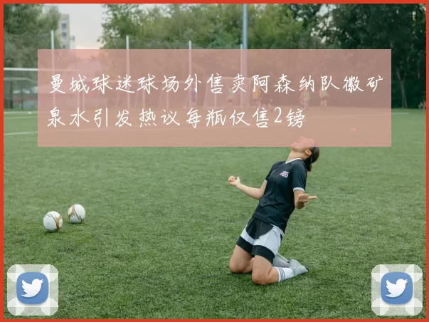 曼城球迷球场外售卖阿森纳队徽矿泉水引发热议每瓶仅售2镑