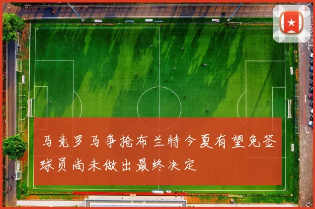 马竞罗马争抢布兰特今夏有望免签球员尚未做出最终决定