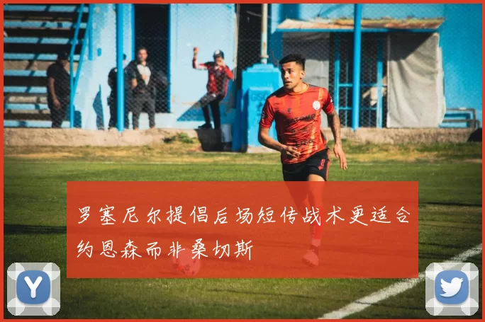 罗塞尼尔提倡后场短传战术更适合约恩森而非桑切斯