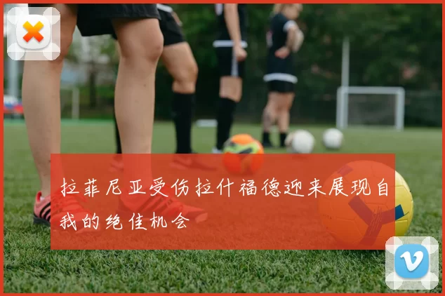 拉菲尼亚受伤拉什福德迎来展现自我的绝佳机会