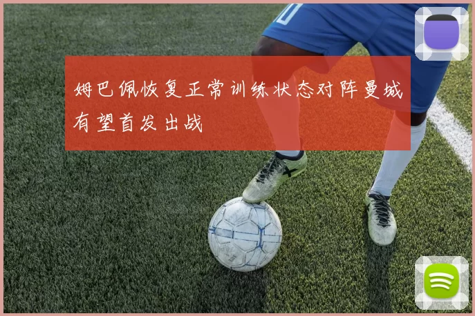 姆巴佩恢复正常训练状态对阵曼城有望首发出战