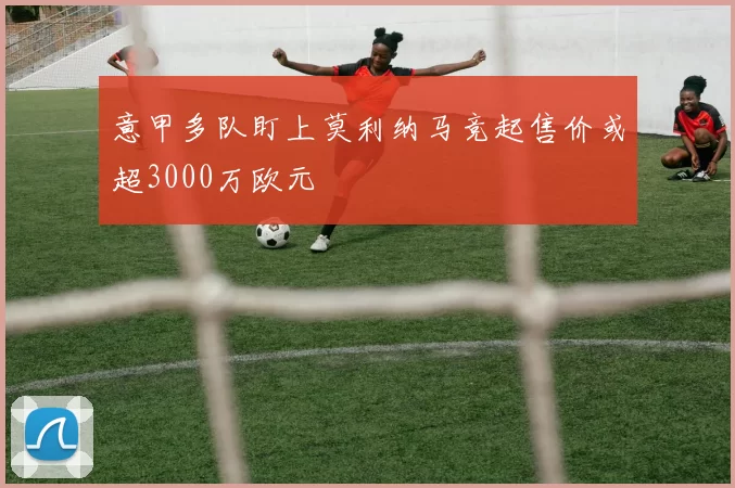 意甲多队盯上莫利纳马竞起售价或超3000万欧元