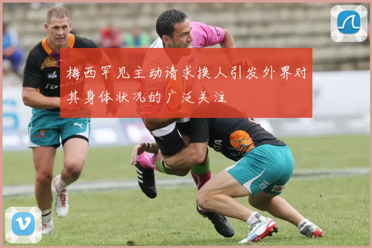 梅西罕见主动请求换人引发外界对其身体状况的广泛关注