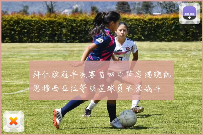 拜仁欧冠半决赛首回合阵容揭晓凯恩穆西亚拉等明星球员齐聚战斗