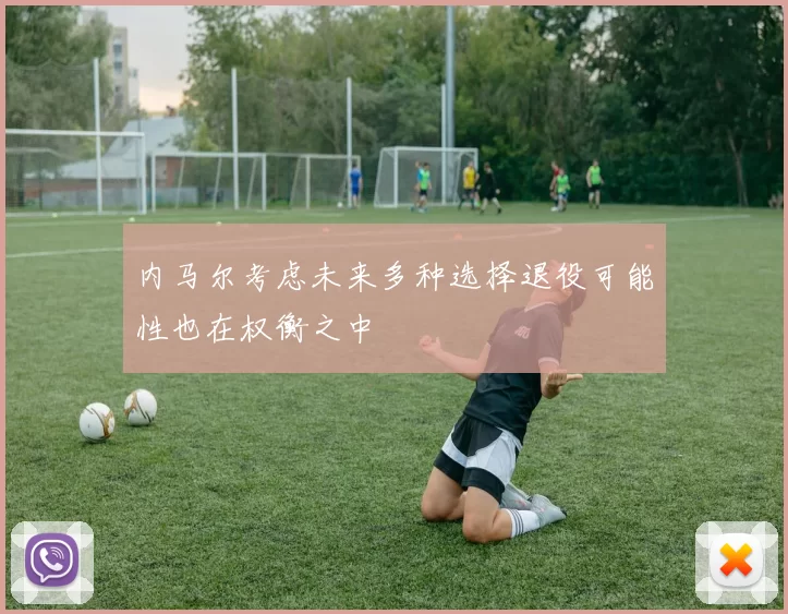 内马尔考虑未来多种选择退役可能性也在权衡之中