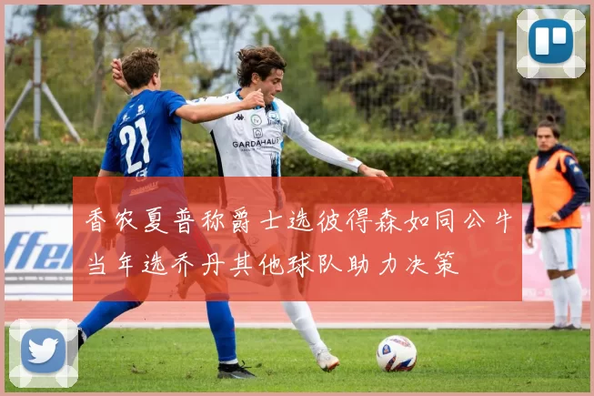 香农夏普称爵士选彼得森如同公牛当年选乔丹其他球队助力决策