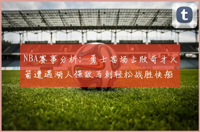 NBA赛事分析：勇士客场击败奇才火箭遭遇湖人强敌马刺轻松战胜快船