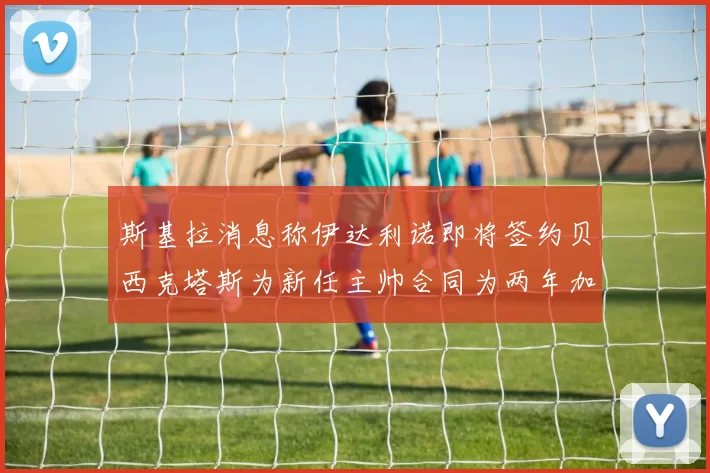 斯基拉消息称伊达利诺即将签约贝西克塔斯为新任主帅合同为两年加一年选项