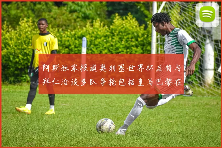 阿斯独家报道奥利塞世界杯后将与拜仁洽谈多队争抢包括皇马巴黎在内