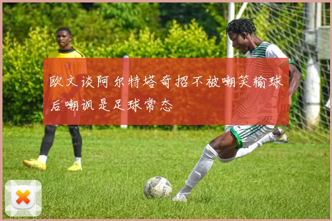 欧文谈阿尔特塔奇招不被嘲笑输球后嘲讽是足球常态