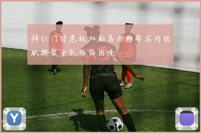 拜仁门将危机加剧乌尔赖希右内收肌撕裂全队面临困境