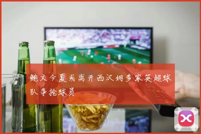 鲍文今夏或离开西汉姆多家英超球队争抢球员