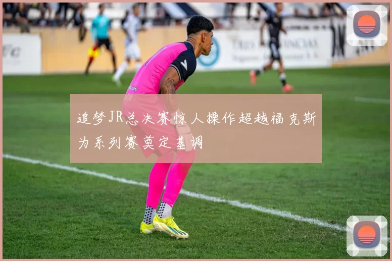 追梦JR总决赛惊人操作超越福克斯为系列赛奠定基调
