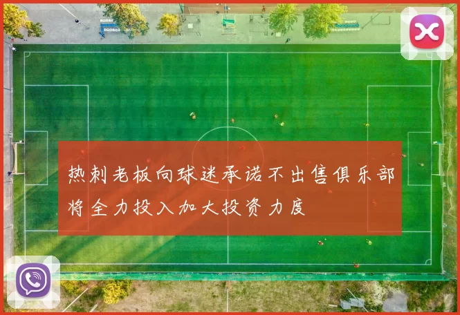 热刺老板向球迷承诺不出售俱乐部将全力投入加大投资力度