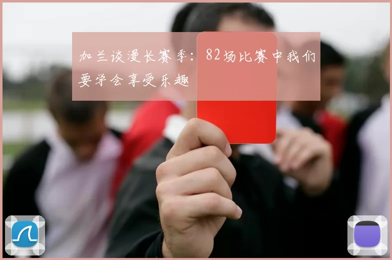 加兰谈漫长赛季：82场比赛中我们要学会享受乐趣