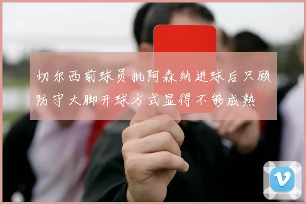 切尔西前球员批阿森纳进球后只顾防守大脚开球方式显得不够成熟