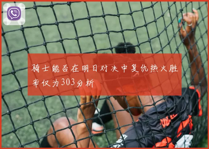 骑士能否在明日对决中复仇热火胜率仅为303分析