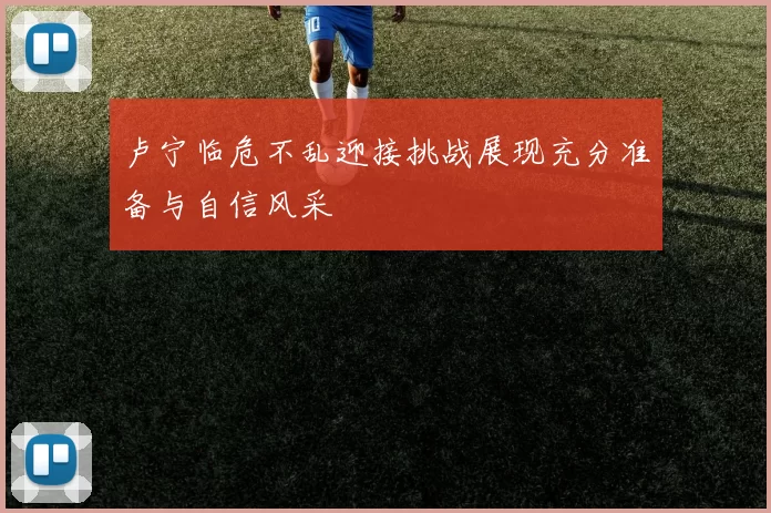 卢宁临危不乱迎接挑战展现充分准备与自信风采